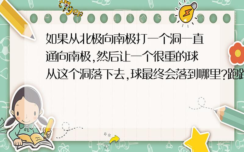 如果从北极向南极打一个洞一直通向南极,然后让一个很重的球从这个洞落下去,球最终会落到哪里?跑跑