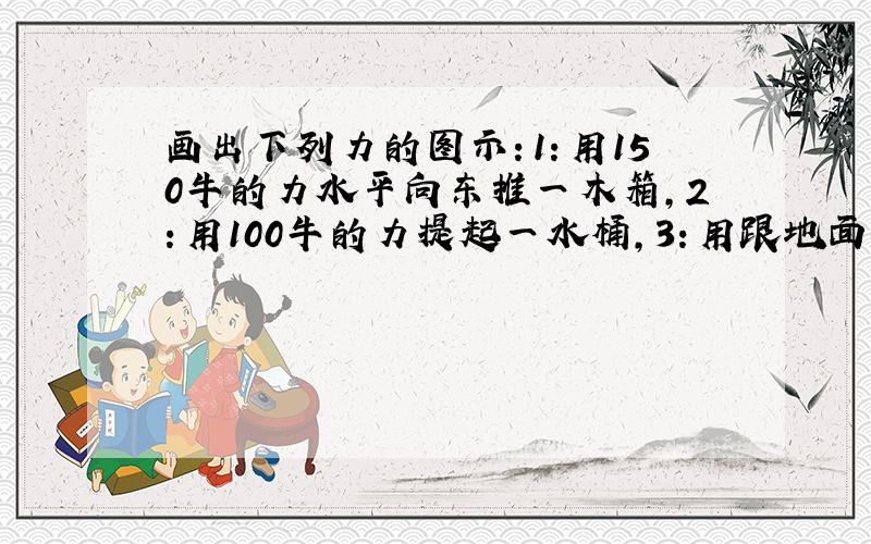 画出下列力的图示：1：用150牛的力水平向东推一木箱,2：用100牛的力提起一水桶,3：用跟地面成30°角的