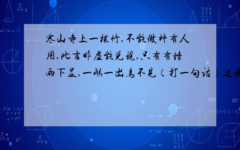 寒山寺上一棵竹,不能做秤有人用,此言非虚能兑现,只有有情雨下显,一鹅一出鸟不见（打一句话）这是什么