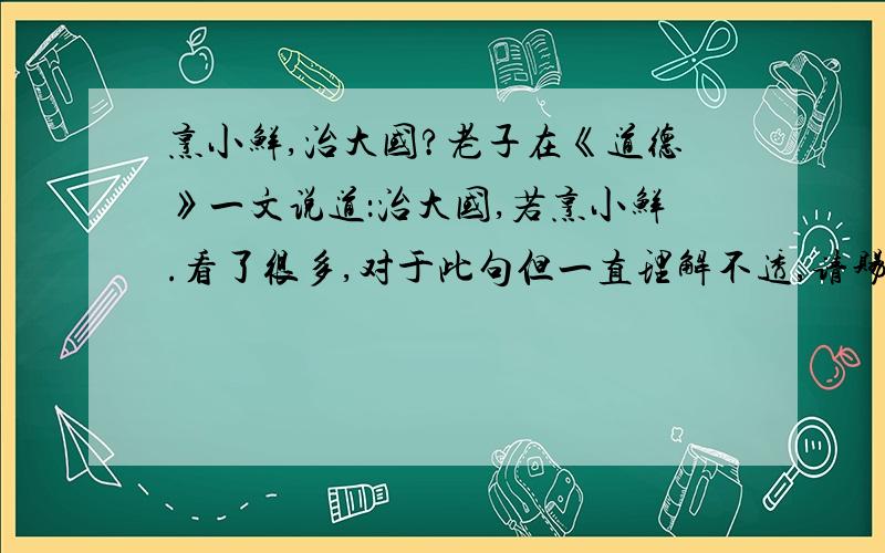 烹小鲜,治大国?老子在《道德》一文说道：治大国,若烹小鲜.看了很多,对于此句但一直理解不透,请赐教,求真见,感激不尽小鲜