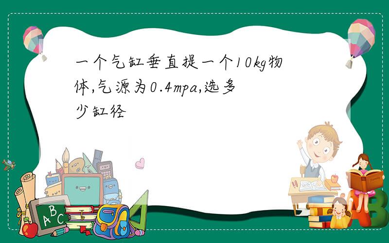 一个气缸垂直提一个10kg物体,气源为0.4mpa,选多少缸径