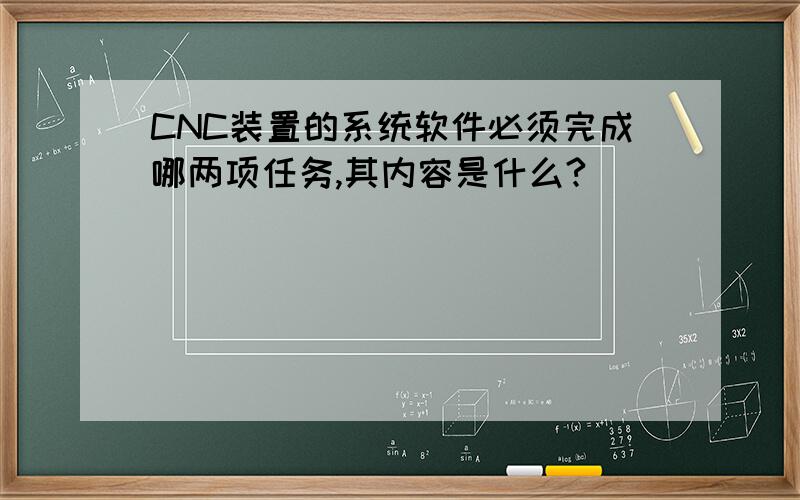 CNC装置的系统软件必须完成哪两项任务,其内容是什么?