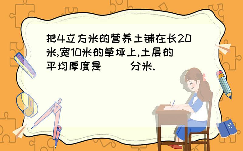 把4立方米的营养土铺在长20米,宽10米的草坪上,土层的平均厚度是( )分米.