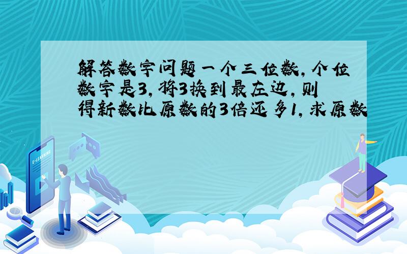 解答数字问题一个三位数,个位数字是3,将3换到最左边,则得新数比原数的3倍还多1,求原数