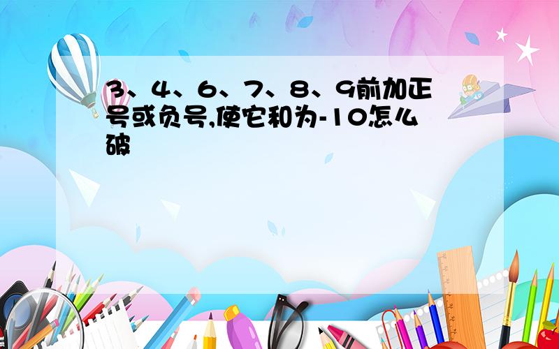 3、4、6、7、8、9前加正号或负号,使它和为-10怎么破