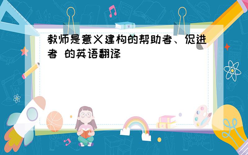 教师是意义建构的帮助者、促进者 的英语翻译