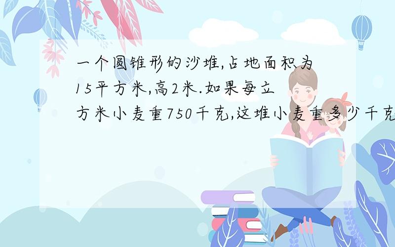 一个圆锥形的沙堆,占地面积为15平方米,高2米.如果每立方米小麦重750千克,这堆小麦重多少千克?