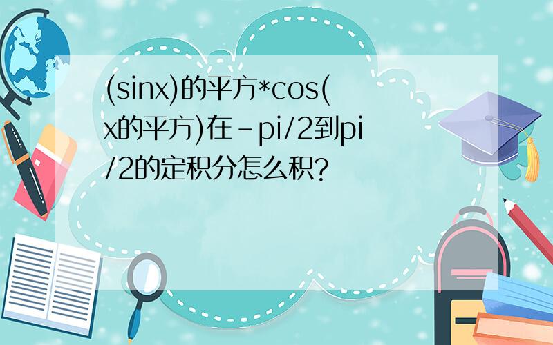 (sinx)的平方*cos(x的平方)在-pi/2到pi/2的定积分怎么积?