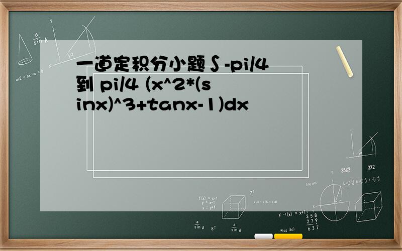 一道定积分小题∫-pi/4 到 pi/4 (x^2*(sinx)^3+tanx-1)dx