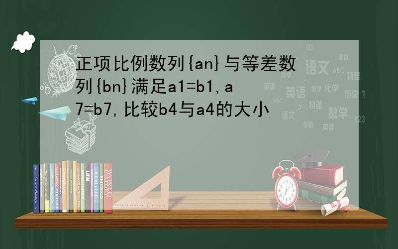 正项比例数列{an}与等差数列{bn}满足a1=b1,a7=b7,比较b4与a4的大小