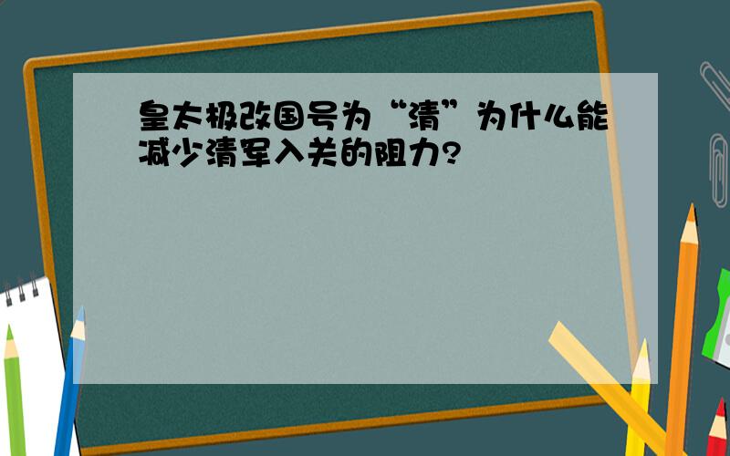 皇太极改国号为“清”为什么能减少清军入关的阻力?