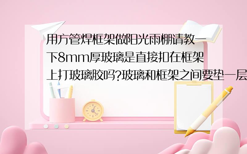 用方管焊框架做阳光雨棚请教一下8mm厚玻璃是直接扣在框架上打玻璃胶吗?玻璃和框架之间要垫一层东西?