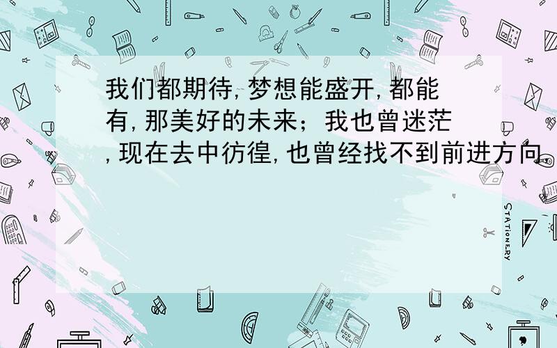 我们都期待,梦想能盛开,都能有,那美好的未来；我也曾迷茫,现在去中彷徨,也曾经找不到前进方向,但...