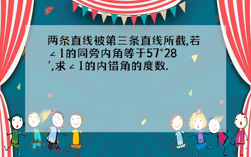 两条直线被第三条直线所截,若∠1的同旁内角等于57°28′,求∠1的内错角的度数.