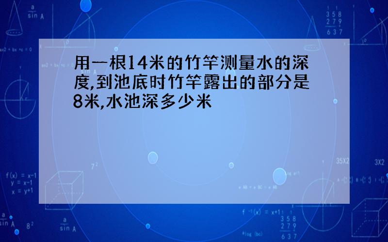 用一根14米的竹竿测量水的深度,到池底时竹竿露出的部分是8米,水池深多少米