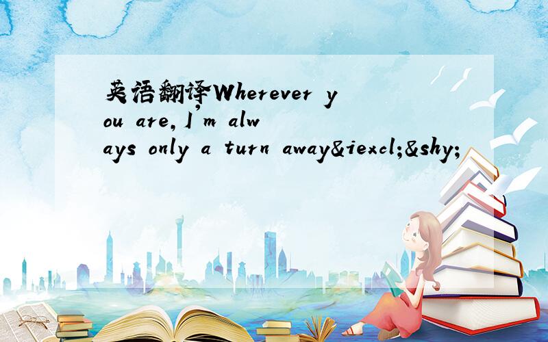 英语翻译Wherever you are,I'm always only a turn away¡­