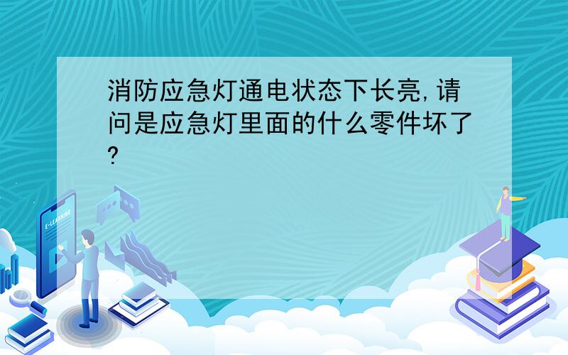 消防应急灯通电状态下长亮,请问是应急灯里面的什么零件坏了?