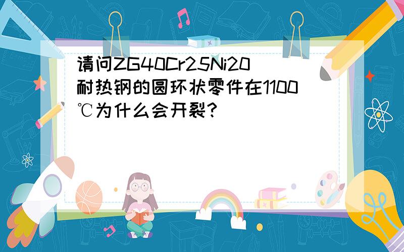 请问ZG40Cr25Ni20耐热钢的圆环状零件在1100℃为什么会开裂?