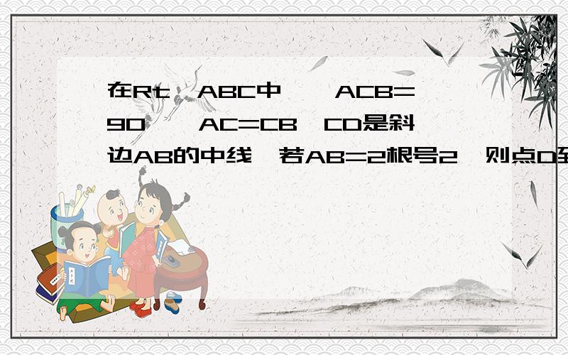 在Rt△ABC中,∠ACB=90°,AC=CB,CD是斜边AB的中线,若AB=2根号2,则点D到BC的距离为