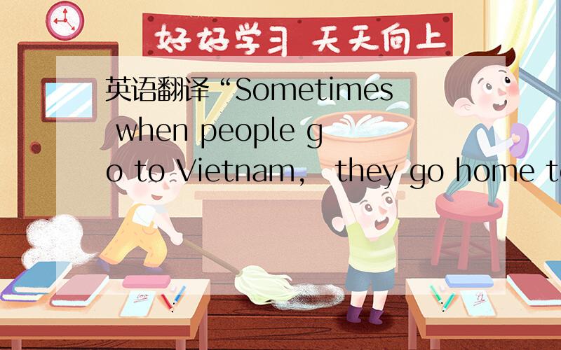 英语翻译“Sometimes when people go to Vietnam,　they go home to th