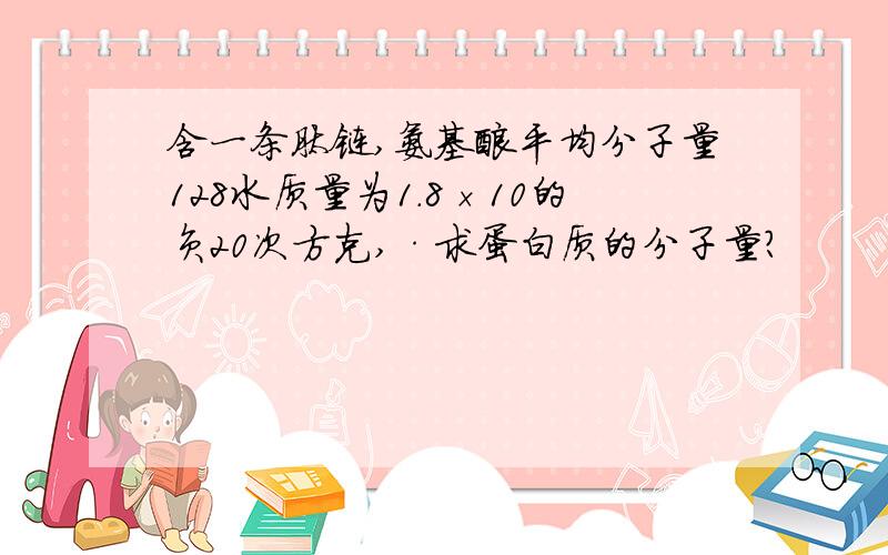 含一条肽链,氨基酸平均分子量128水质量为1.8×10的负20次方克,·求蛋白质的分子量?