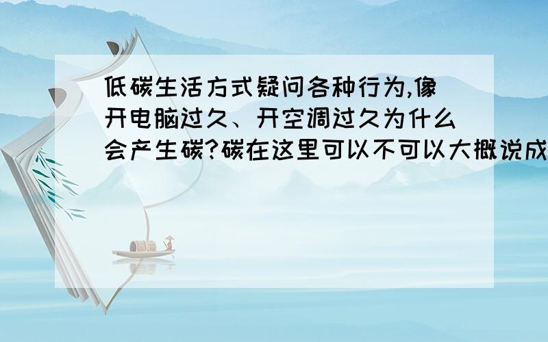 低碳生活方式疑问各种行为,像开电脑过久、开空调过久为什么会产生碳?碳在这里可以不可以大概说成是二氧化碳?碳是怎么形成的?