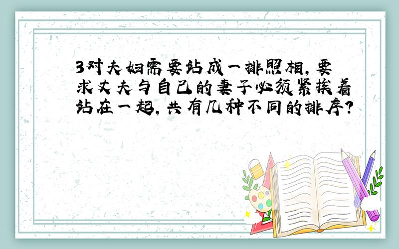 3对夫妇需要站成一排照相,要求丈夫与自己的妻子必须紧挨着站在一起,共有几种不同的排序?