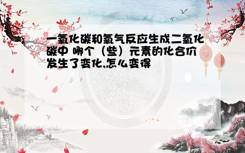 一氧化碳和氧气反应生成二氧化碳中 哪个（些）元素的化合价发生了变化,怎么变得