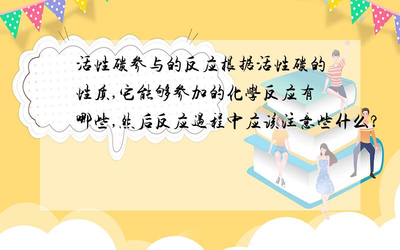 活性碳参与的反应根据活性碳的性质,它能够参加的化学反应有哪些,然后反应过程中应该注意些什么?