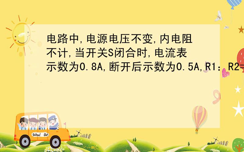 电路中,电源电压不变,内电阻不计,当开关S闭合时,电流表示数为0.8A,断开后示数为0.5A,R1：R2=?: