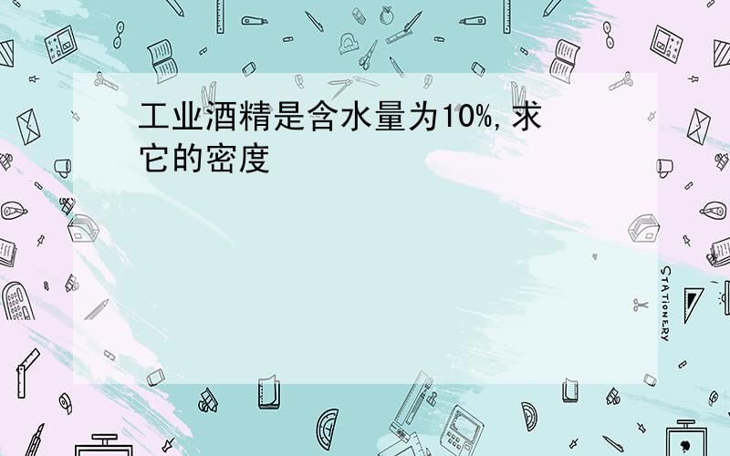 工业酒精是含水量为10%,求它的密度