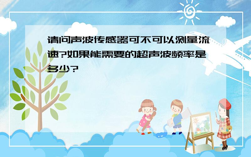 请问声波传感器可不可以测量流速?如果能需要的超声波频率是多少?