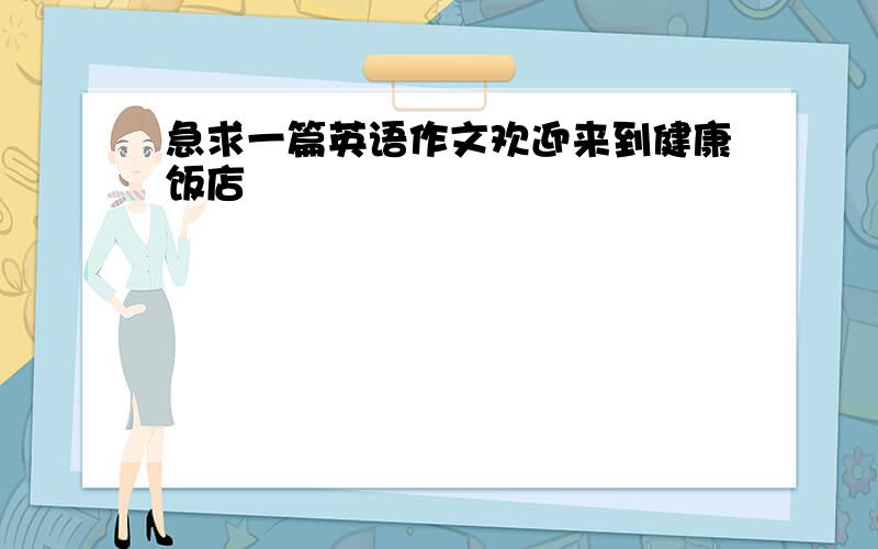 急求一篇英语作文欢迎来到健康饭店