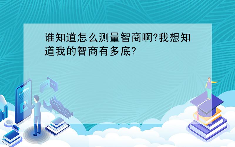 谁知道怎么测量智商啊?我想知道我的智商有多底?