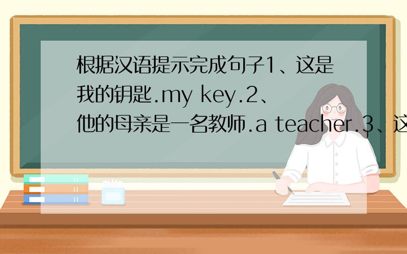 根据汉语提示完成句子1、这是我的钥匙.my key.2、他的母亲是一名教师.a teacher.3、这些是我的朋友.my