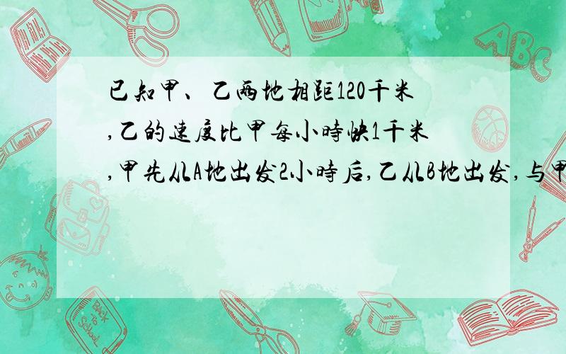 已知甲、乙两地相距120千米,乙的速度比甲每小时快1千米,甲先从A地出发2小时后,乙从B地出发,与甲相向而