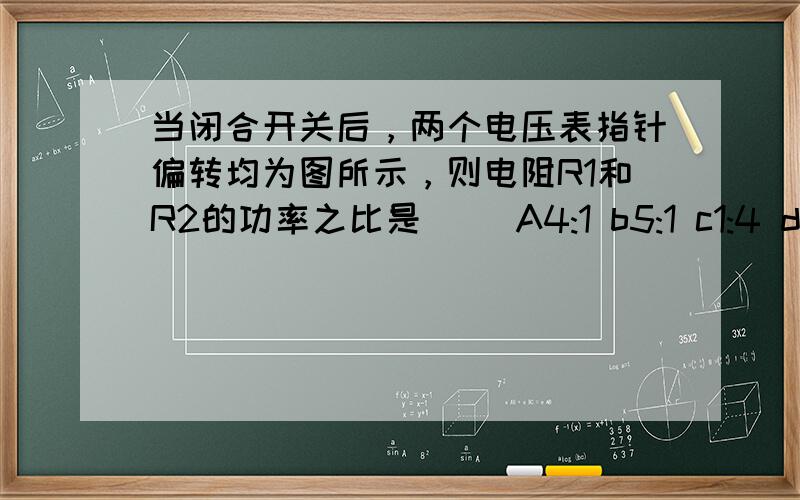 当闭合开关后，两个电压表指针偏转均为图所示，则电阻R1和R2的功率之比是（） A4:1 b5:1 c1:4 d1:5