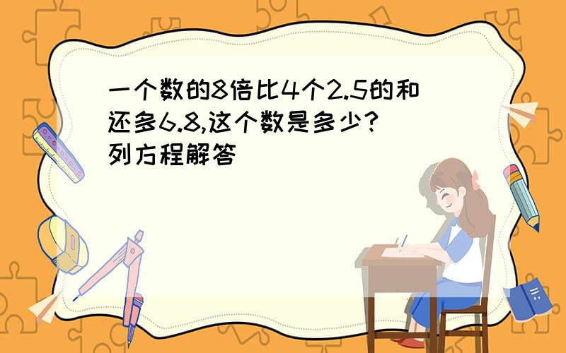 一个数的8倍比4个2.5的和还多6.8,这个数是多少?（列方程解答）