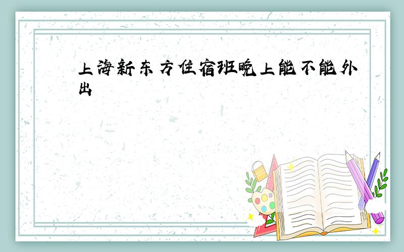 上海新东方住宿班晚上能不能外出