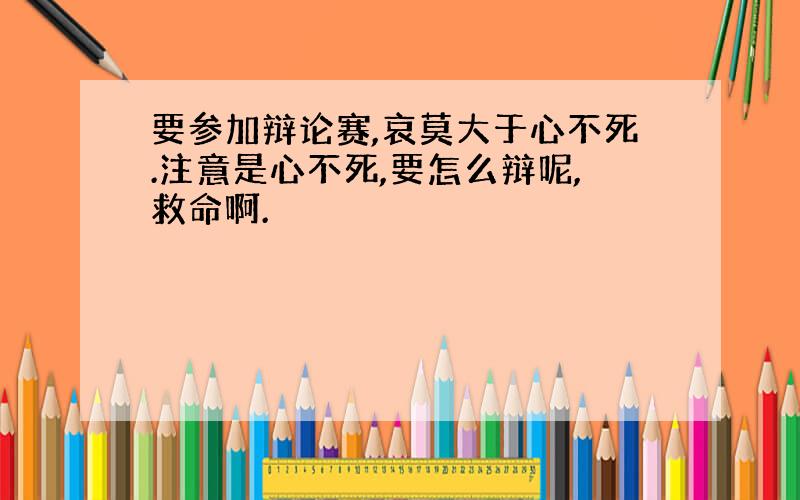 要参加辩论赛,哀莫大于心不死.注意是心不死,要怎么辩呢,救命啊.