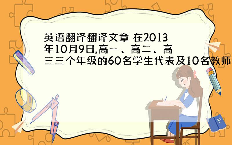 英语翻译翻译文章 在2013年10月9日,高一、高二、高三三个年级的60名学生代表及10名教师到学校报告厅 ,将要讨论主