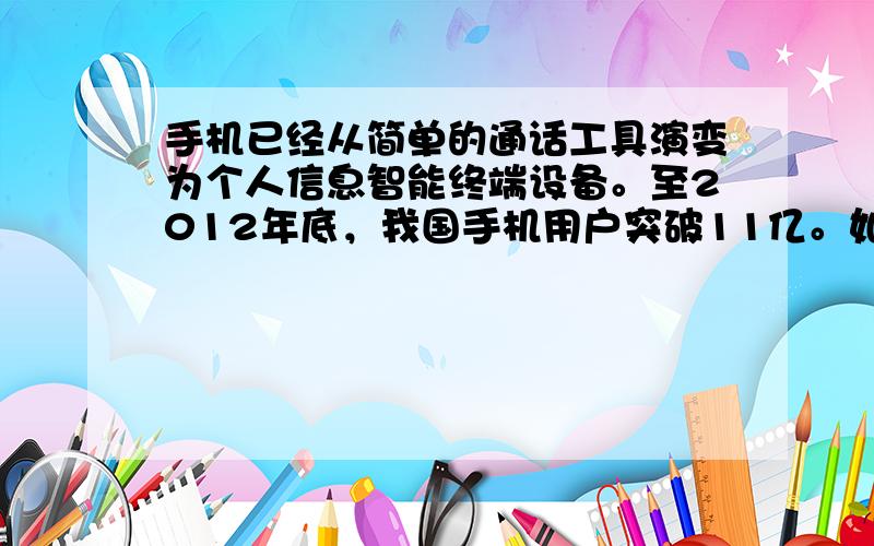 手机已经从简单的通话工具演变为个人信息智能终端设备。至2012年底，我国手机用户突破11亿。如今，手机已是更新换代频率最