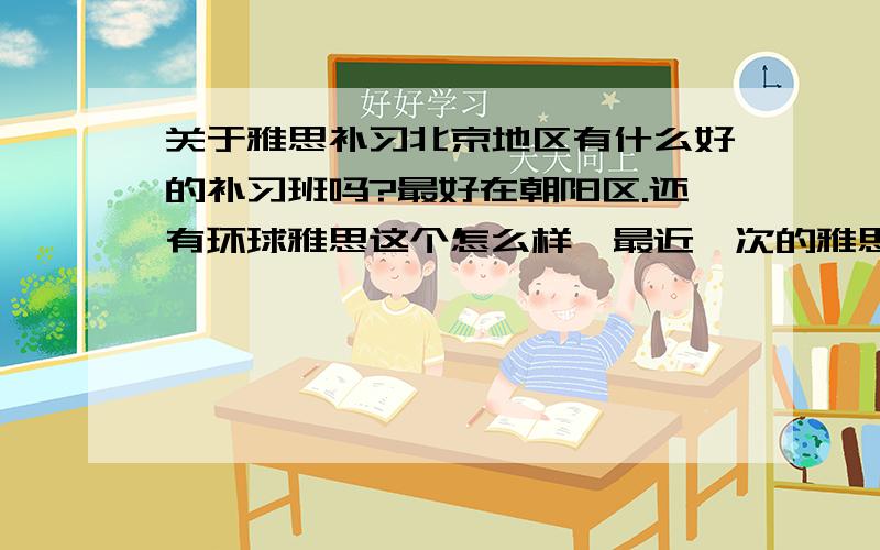 关于雅思补习北京地区有什么好的补习班吗?最好在朝阳区.还有环球雅思这个怎么样,最近一次的雅思是4分,额……应该上什么补习