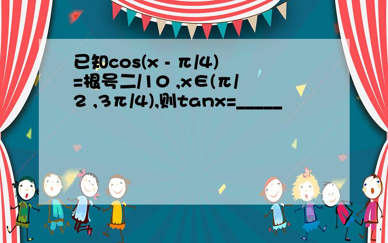 已知cos(x - π/4)=根号二/10 ,x∈(π/2 ,3π/4),则tanx=_____