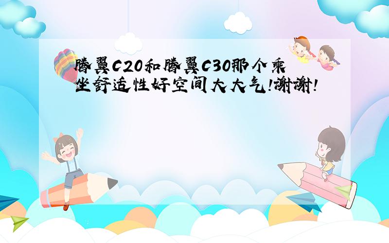 腾翼C20和腾翼C30那个乘坐舒适性好空间大大气!谢谢!