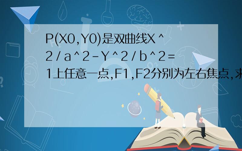 P(X0,Y0)是双曲线X＾2／a＾2－Y＾2／b＾2＝1上任意一点,F1,F2分别为左右焦点,求｜PF1｜及｜PF2｜