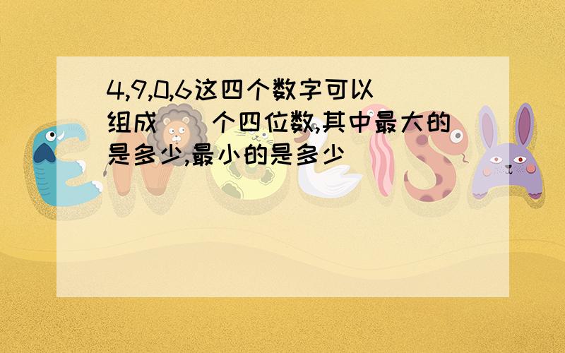 4,9,0,6这四个数字可以组成（）个四位数,其中最大的是多少,最小的是多少