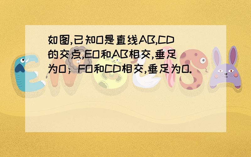 如图,已知O是直线AB,CD的交点,EO和AB相交,垂足为O；FO和CD相交,垂足为O.