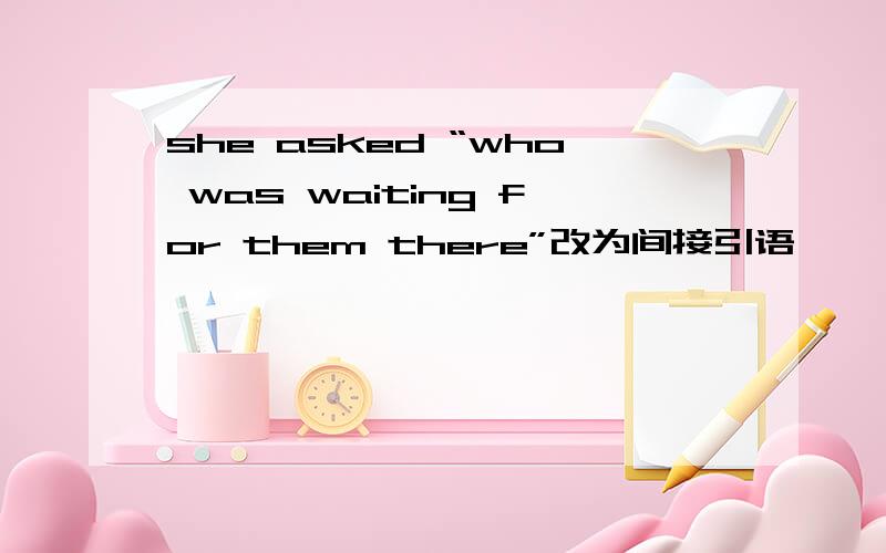 she asked “who was waiting for them there”改为间接引语