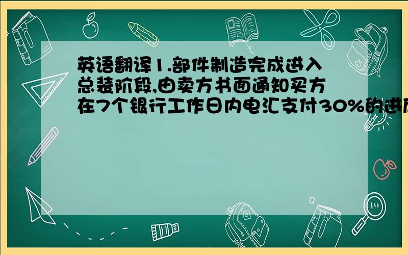 英语翻译1.部件制造完成进入总装阶段,由卖方书面通知买方在7个银行工作日内电汇支付30%的进度款,如延期一天,钻机出厂时